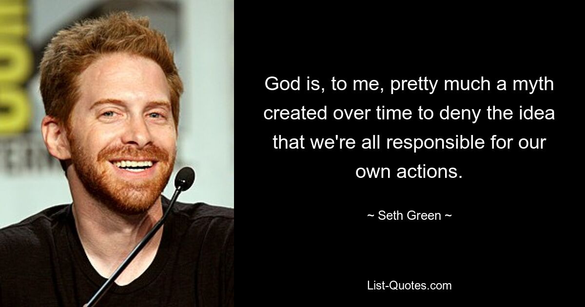 God is, to me, pretty much a myth created over time to deny the idea that we're all responsible for our own actions. — © Seth Green