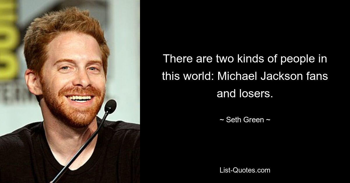 There are two kinds of people in this world: Michael Jackson fans and losers. — © Seth Green