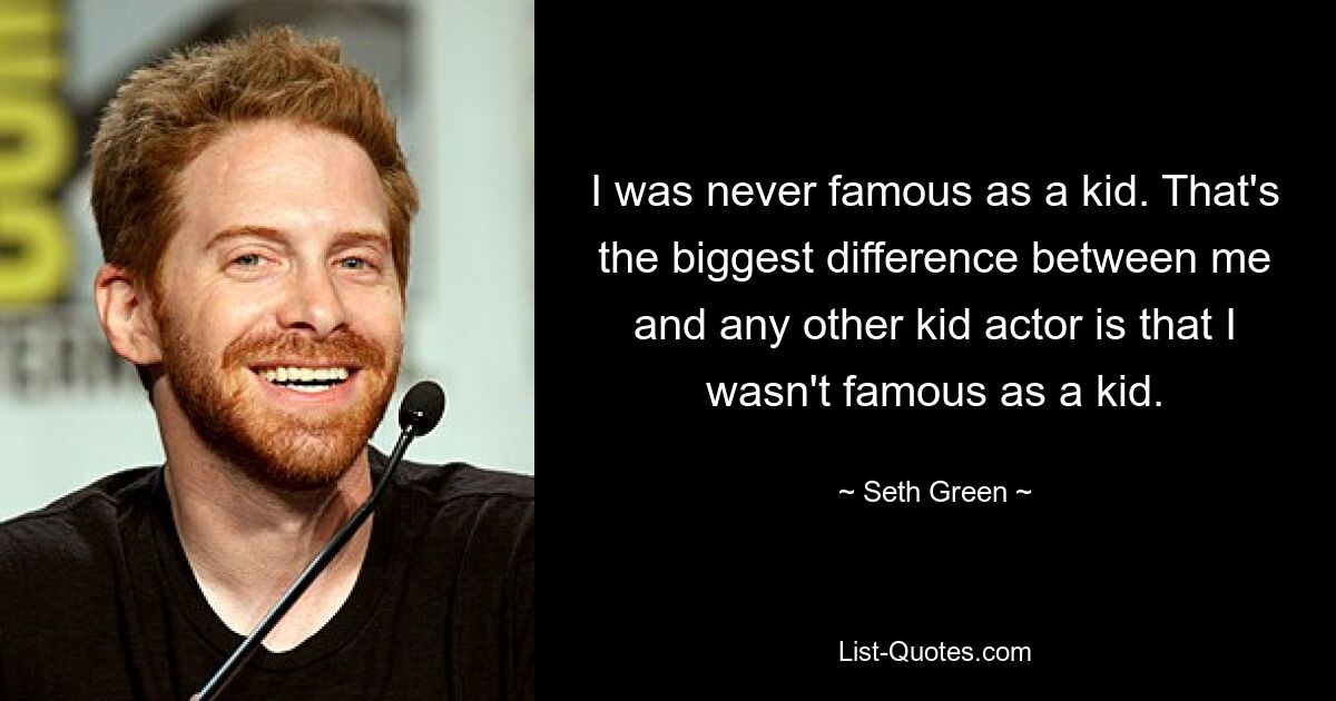 I was never famous as a kid. That's the biggest difference between me and any other kid actor is that I wasn't famous as a kid. — © Seth Green