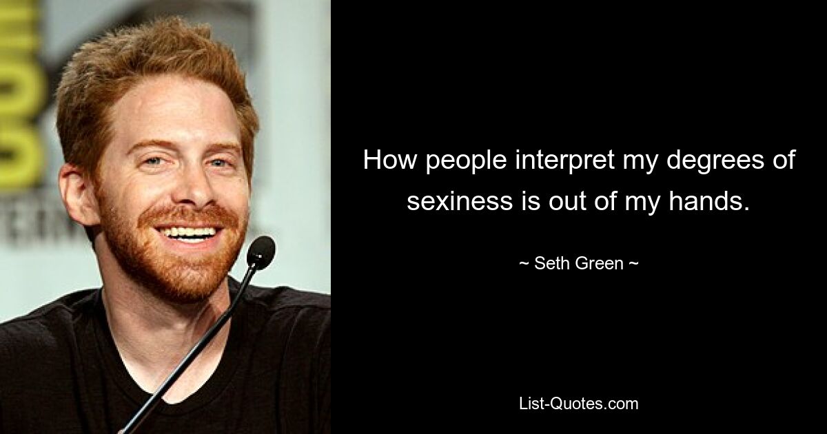 How people interpret my degrees of sexiness is out of my hands. — © Seth Green