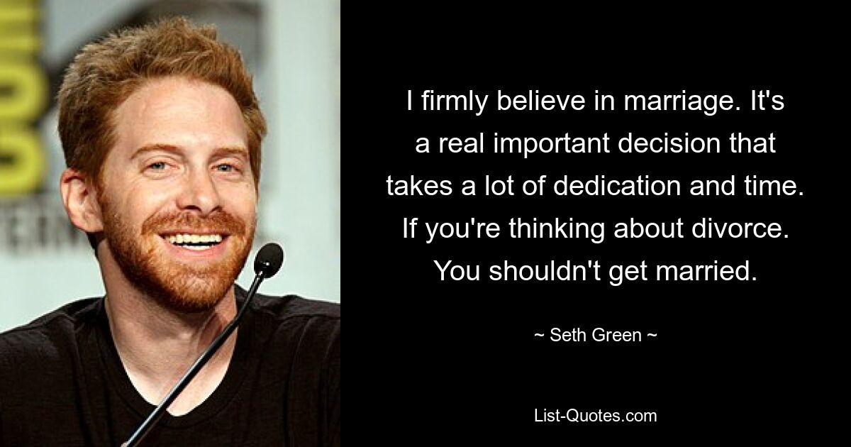 I firmly believe in marriage. It's a real important decision that takes a lot of dedication and time. If you're thinking about divorce. You shouldn't get married. — © Seth Green