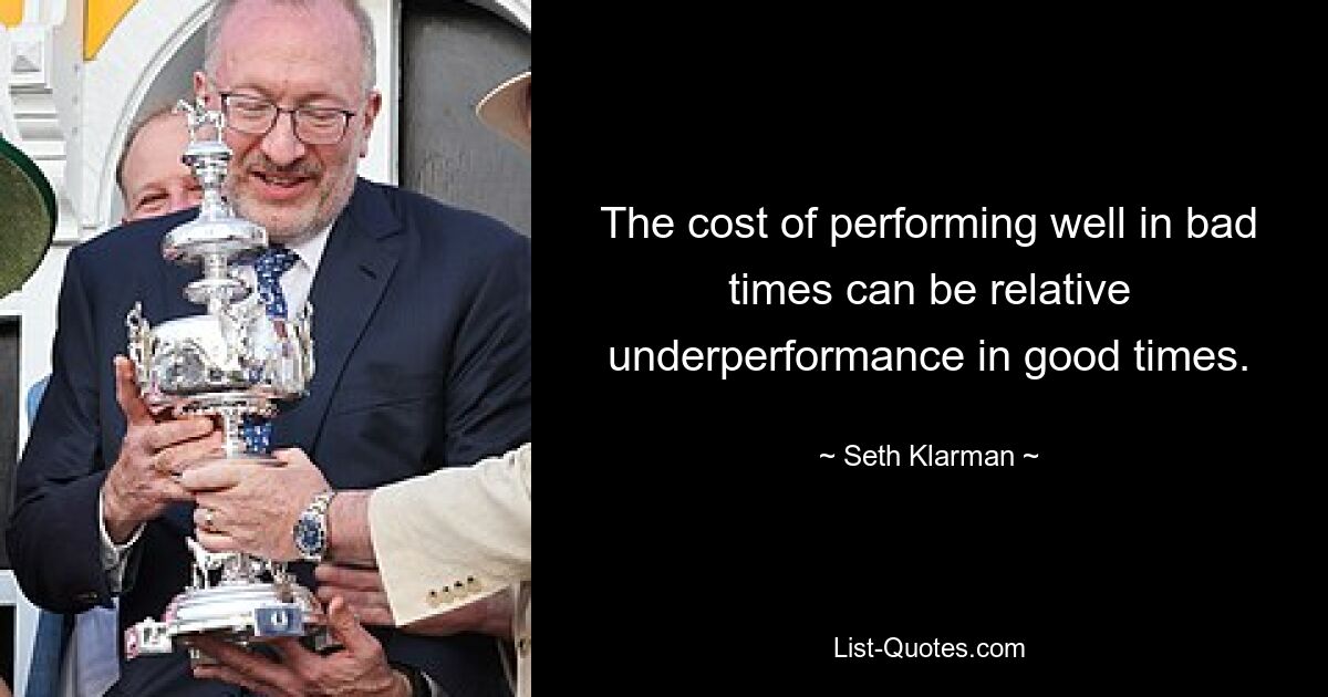 The cost of performing well in bad times can be relative underperformance in good times. — © Seth Klarman