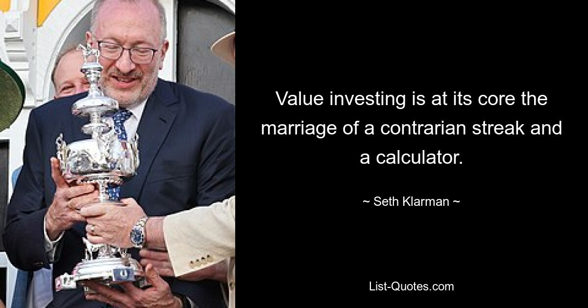 Value investing is at its core the marriage of a contrarian streak and a calculator. — © Seth Klarman