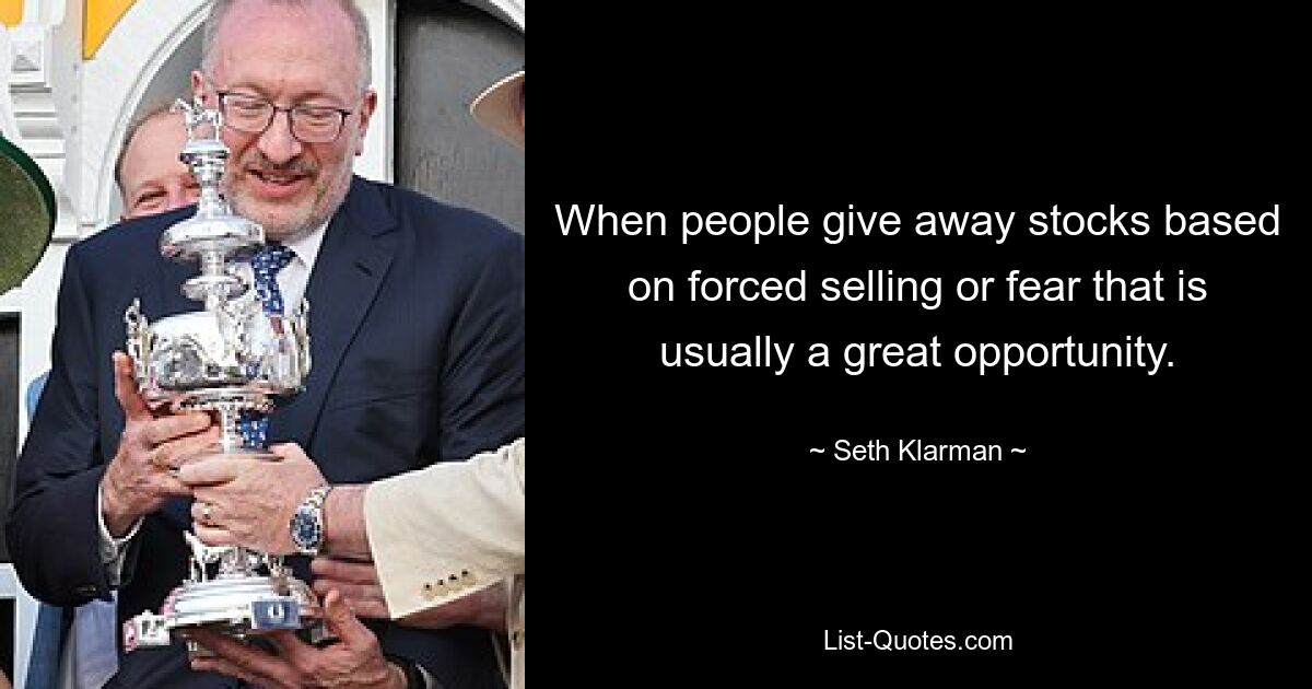 When people give away stocks based on forced selling or fear that is usually a great opportunity. — © Seth Klarman