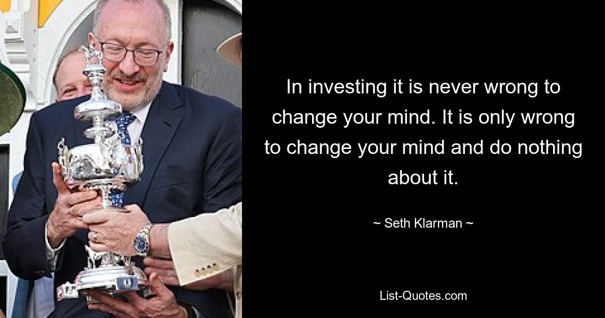 In investing it is never wrong to change your mind. It is only wrong to change your mind and do nothing about it. — © Seth Klarman