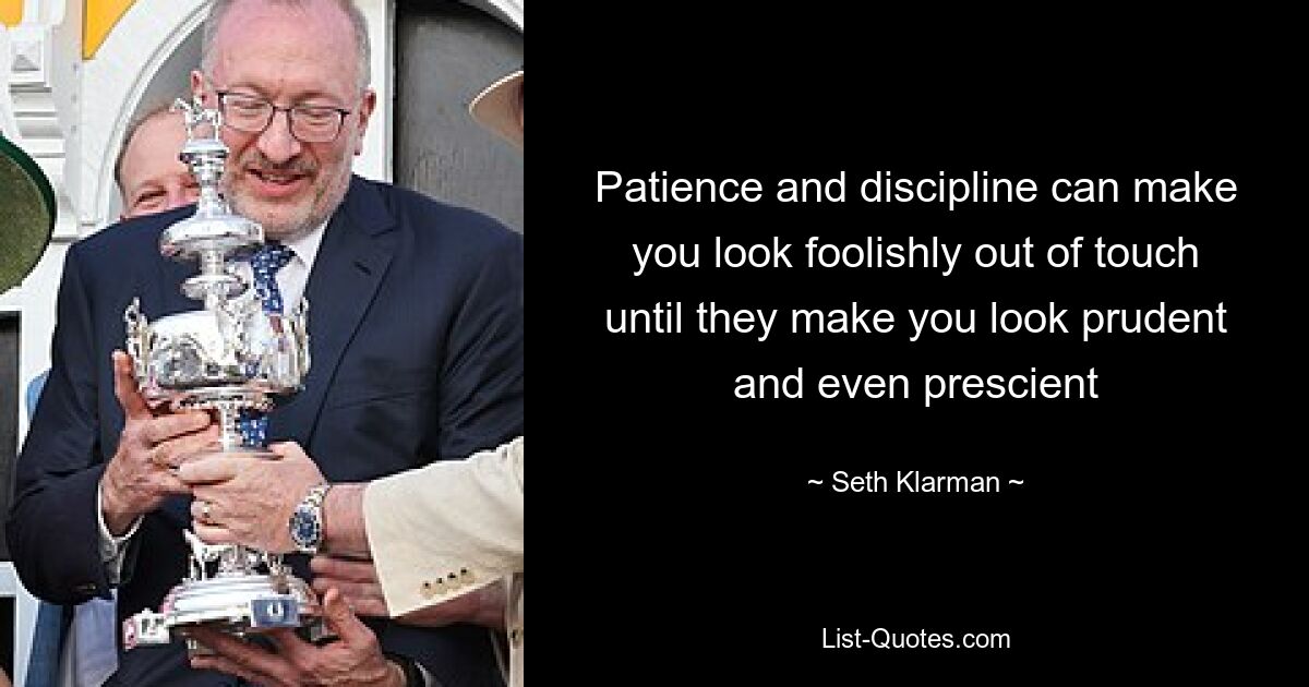 Patience and discipline can make you look foolishly out of touch until they make you look prudent and even prescient — © Seth Klarman