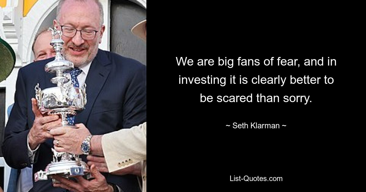 We are big fans of fear, and in investing it is clearly better to be scared than sorry. — © Seth Klarman