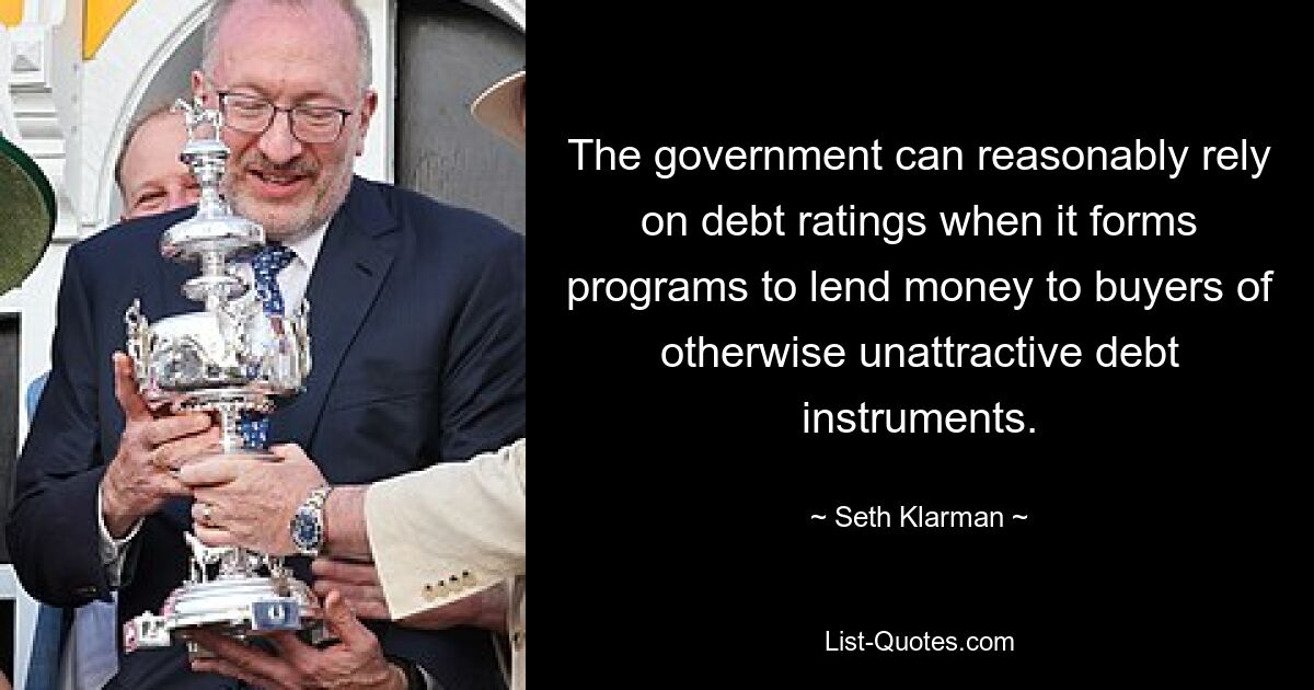 The government can reasonably rely on debt ratings when it forms programs to lend money to buyers of otherwise unattractive debt instruments. — © Seth Klarman