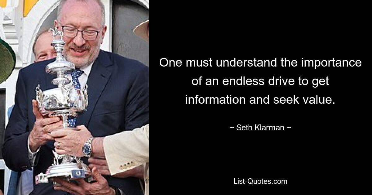 One must understand the importance of an endless drive to get information and seek value. — © Seth Klarman