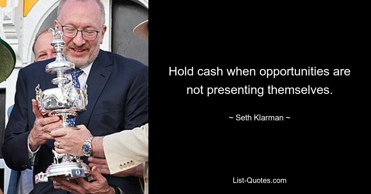 Hold cash when opportunities are not presenting themselves. — © Seth Klarman