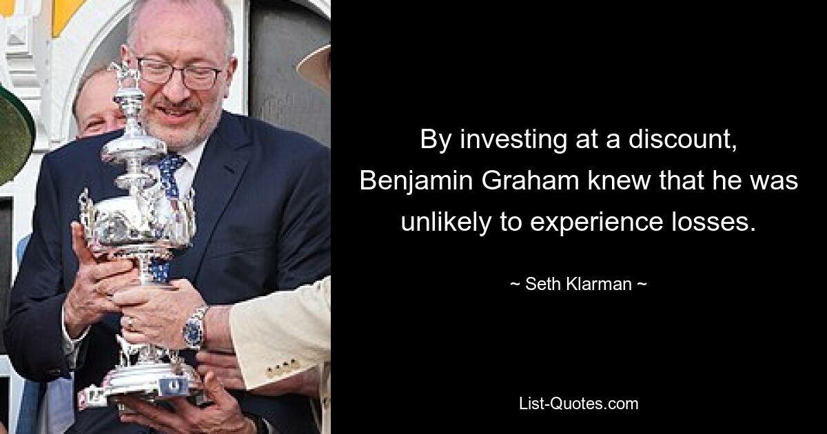 By investing at a discount, Benjamin Graham knew that he was unlikely to experience losses. — © Seth Klarman