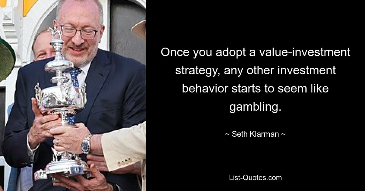 Once you adopt a value-investment strategy, any other investment behavior starts to seem like gambling. — © Seth Klarman