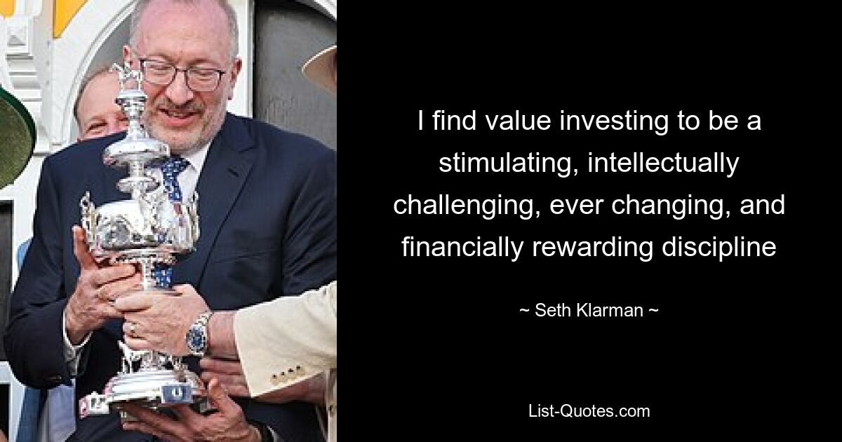 I find value investing to be a stimulating, intellectually challenging, ever changing, and financially rewarding discipline — © Seth Klarman