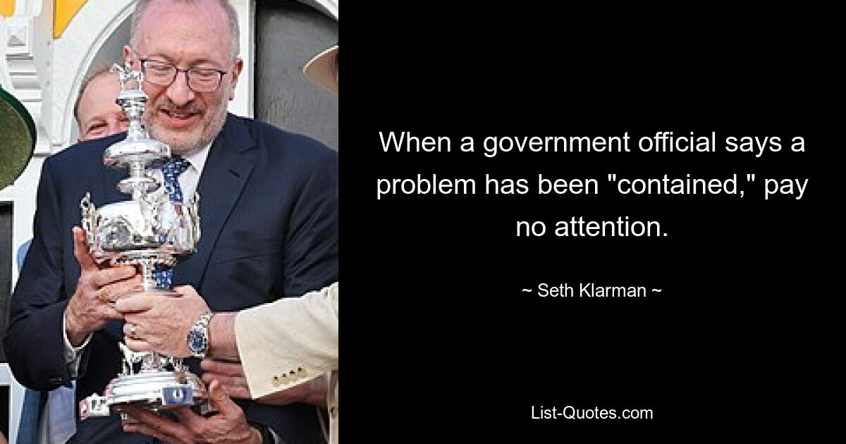 When a government official says a problem has been "contained," pay no attention. — © Seth Klarman