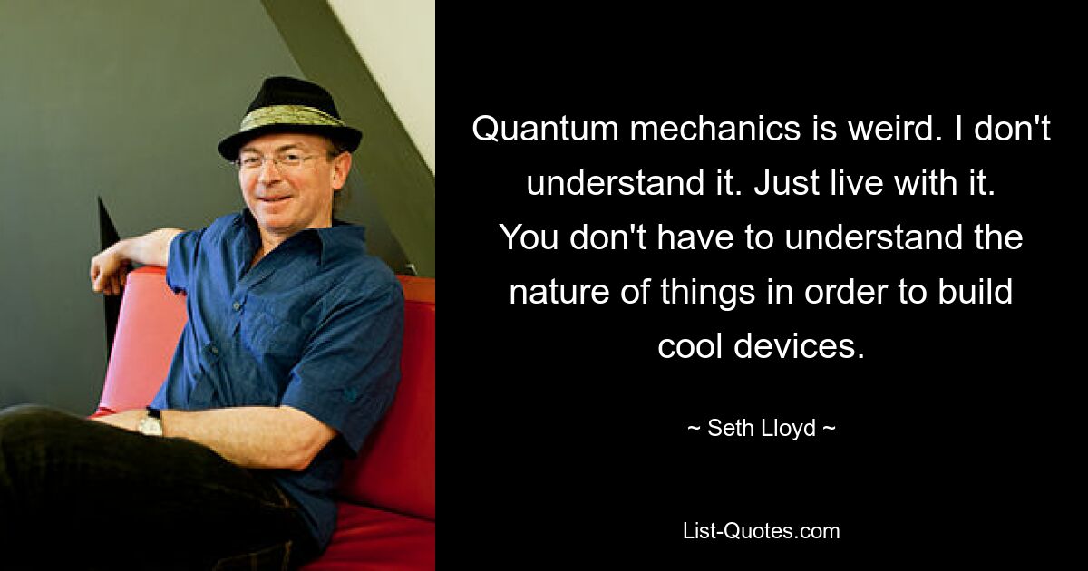 Quantum mechanics is weird. I don't understand it. Just live with it. You don't have to understand the nature of things in order to build cool devices. — © Seth Lloyd