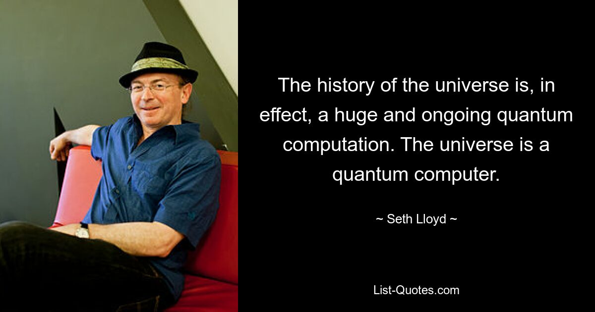 The history of the universe is, in effect, a huge and ongoing quantum computation. The universe is a quantum computer. — © Seth Lloyd