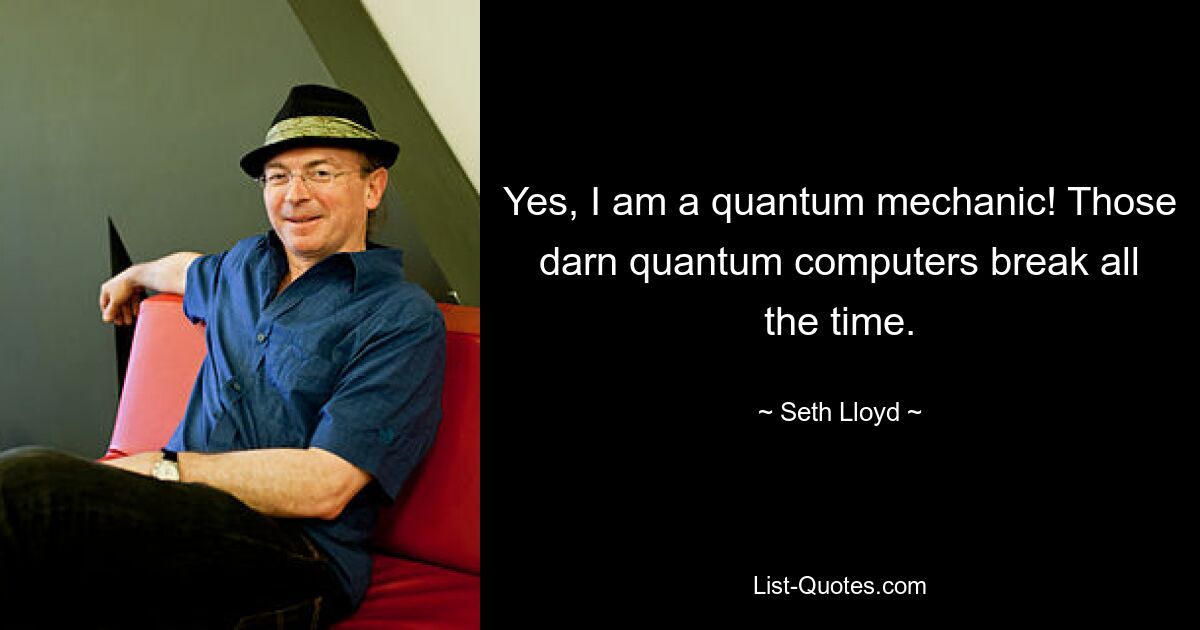 Yes, I am a quantum mechanic! Those darn quantum computers break all the time. — © Seth Lloyd