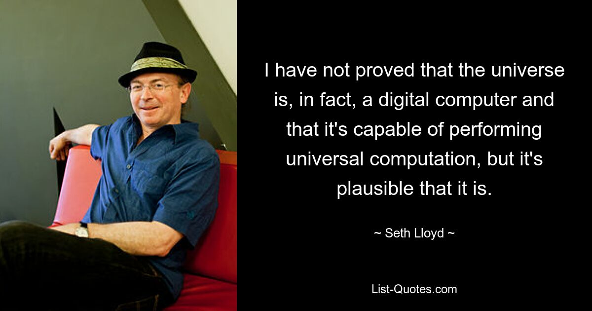 I have not proved that the universe is, in fact, a digital computer and that it's capable of performing universal computation, but it's plausible that it is. — © Seth Lloyd