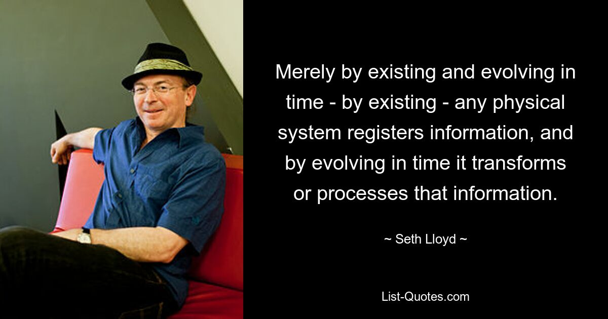 Merely by existing and evolving in time - by existing - any physical system registers information, and by evolving in time it transforms or processes that information. — © Seth Lloyd