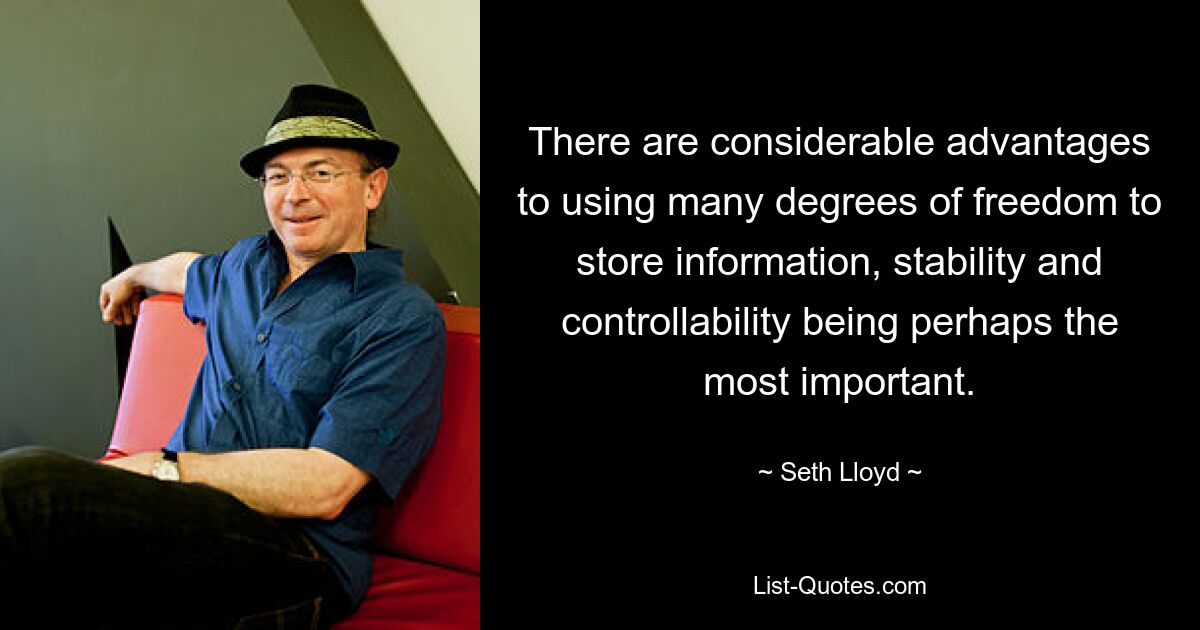 There are considerable advantages to using many degrees of freedom to store information, stability and controllability being perhaps the most important. — © Seth Lloyd