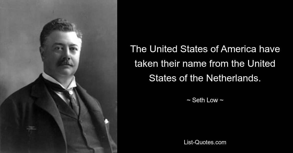 The United States of America have taken their name from the United States of the Netherlands. — © Seth Low