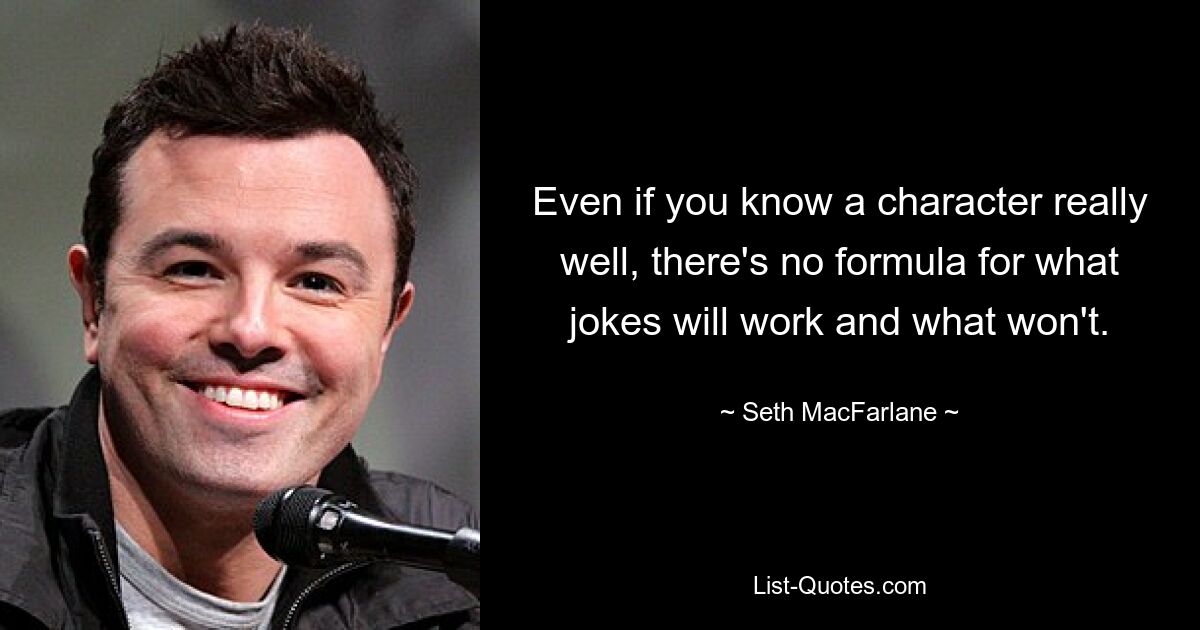 Even if you know a character really well, there's no formula for what jokes will work and what won't. — © Seth MacFarlane