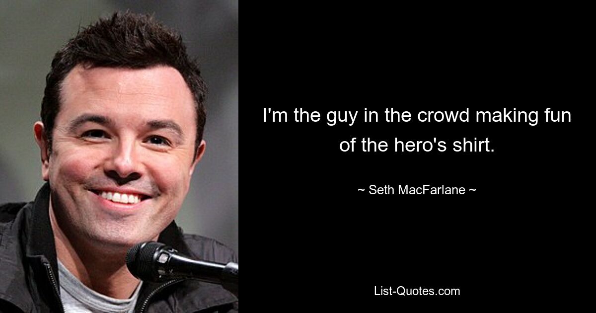 I'm the guy in the crowd making fun of the hero's shirt. — © Seth MacFarlane