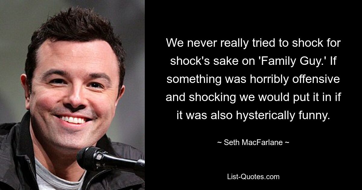 We never really tried to shock for shock's sake on 'Family Guy.' If something was horribly offensive and shocking we would put it in if it was also hysterically funny. — © Seth MacFarlane