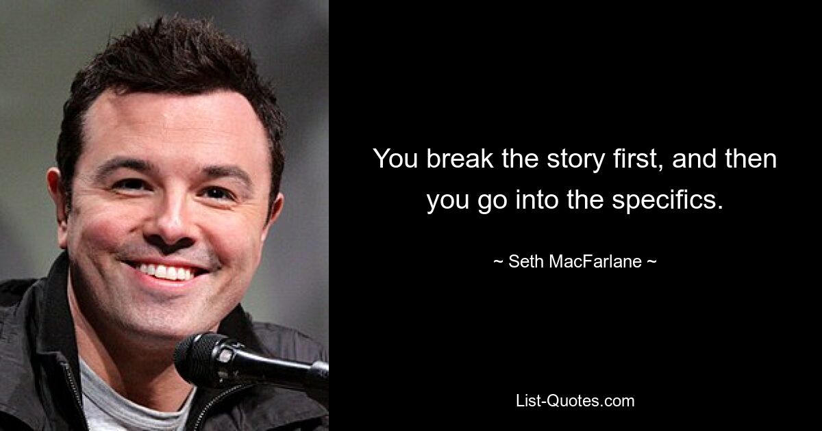 You break the story first, and then you go into the specifics. — © Seth MacFarlane