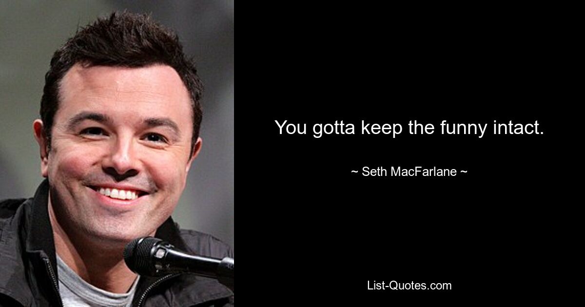 You gotta keep the funny intact. — © Seth MacFarlane