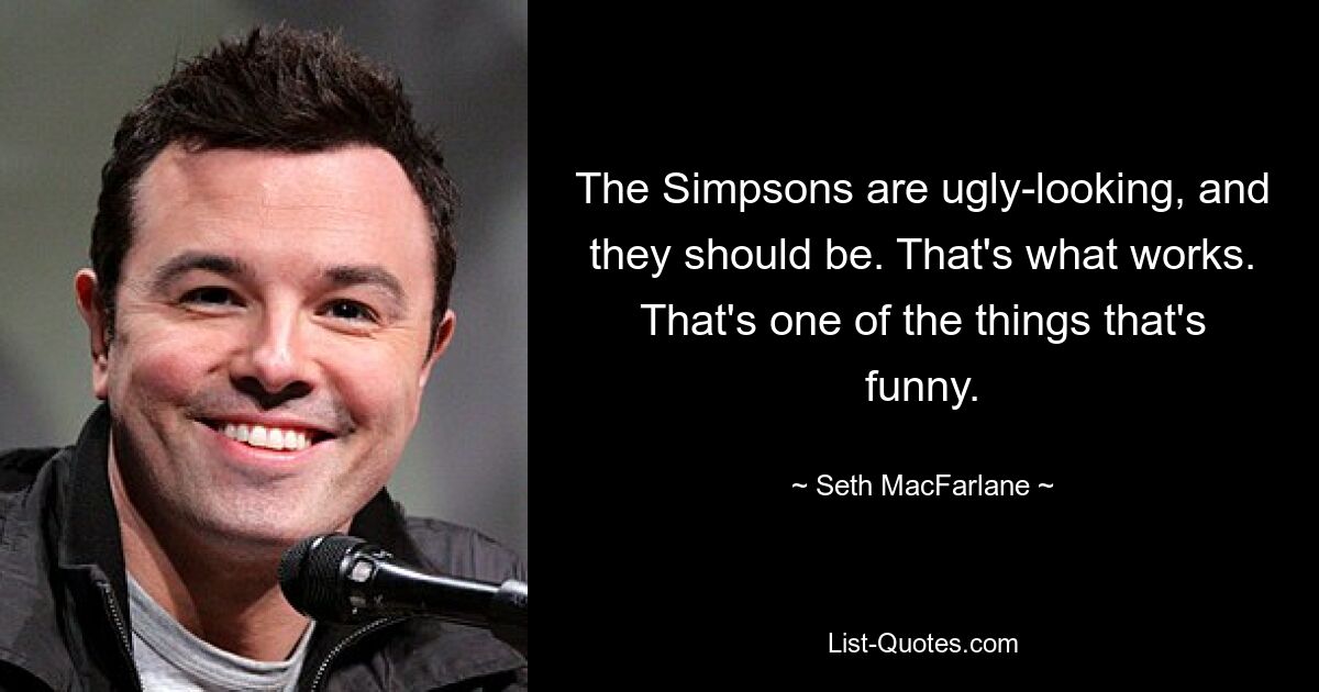 The Simpsons are ugly-looking, and they should be. That's what works. That's one of the things that's funny. — © Seth MacFarlane