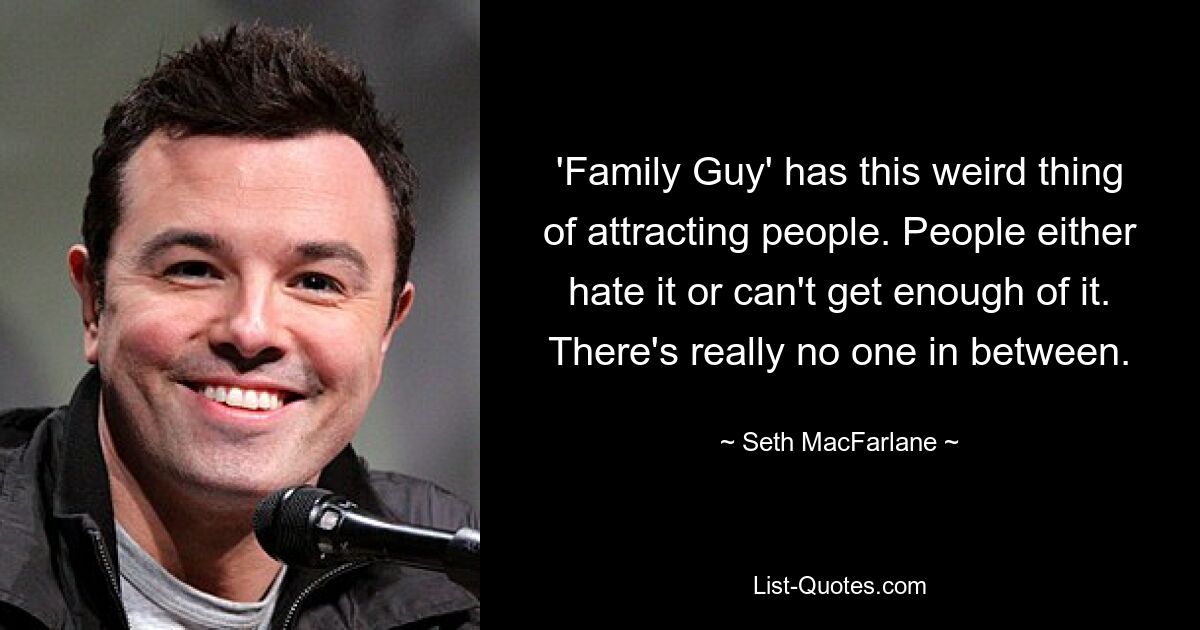 'Family Guy' has this weird thing of attracting people. People either hate it or can't get enough of it. There's really no one in between. — © Seth MacFarlane