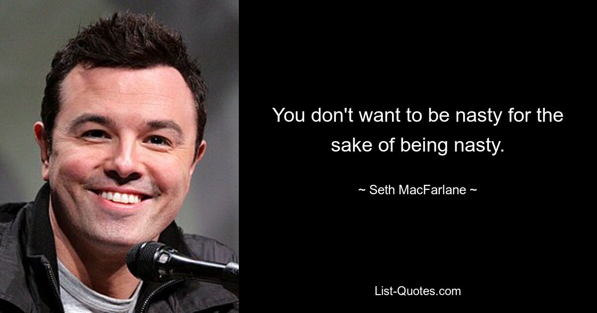 You don't want to be nasty for the sake of being nasty. — © Seth MacFarlane