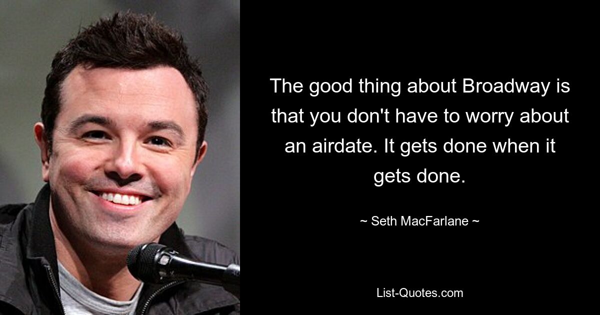 The good thing about Broadway is that you don't have to worry about an airdate. It gets done when it gets done. — © Seth MacFarlane