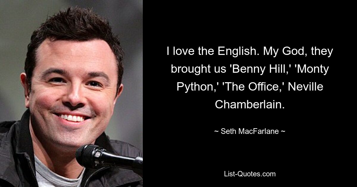 I love the English. My God, they brought us 'Benny Hill,' 'Monty Python,' 'The Office,' Neville Chamberlain. — © Seth MacFarlane