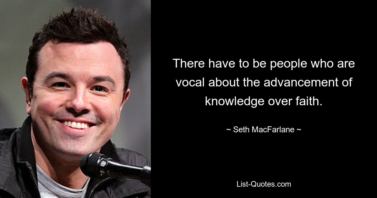 There have to be people who are vocal about the advancement of knowledge over faith. — © Seth MacFarlane