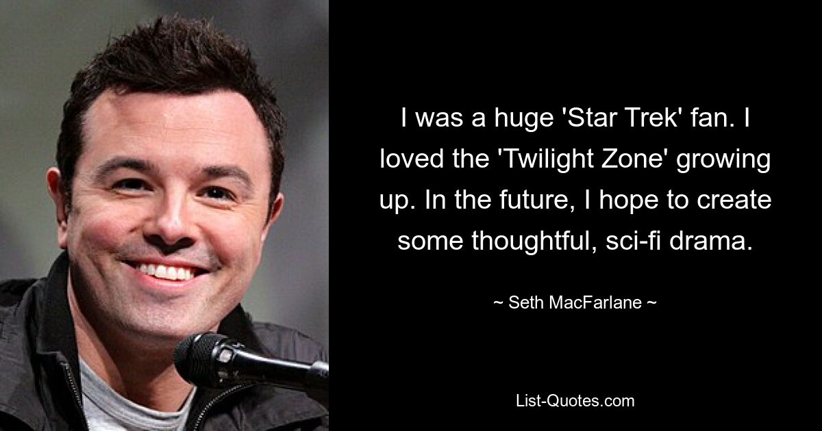 I was a huge 'Star Trek' fan. I loved the 'Twilight Zone' growing up. In the future, I hope to create some thoughtful, sci-fi drama. — © Seth MacFarlane