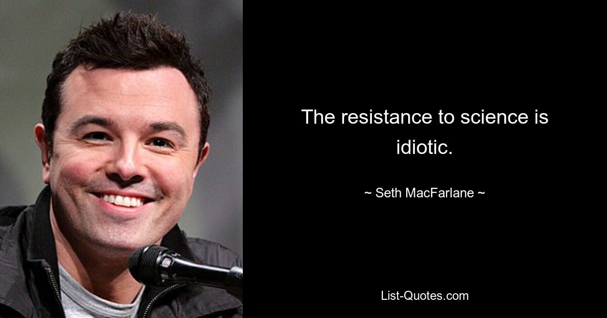 The resistance to science is idiotic. — © Seth MacFarlane