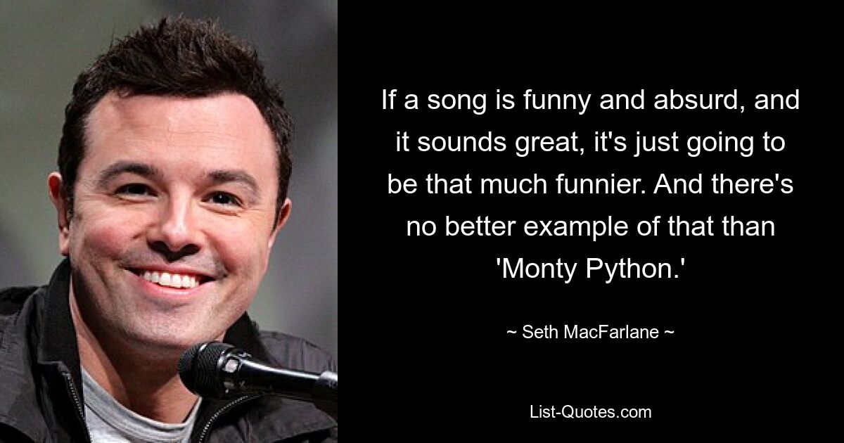 If a song is funny and absurd, and it sounds great, it's just going to be that much funnier. And there's no better example of that than 'Monty Python.' — © Seth MacFarlane