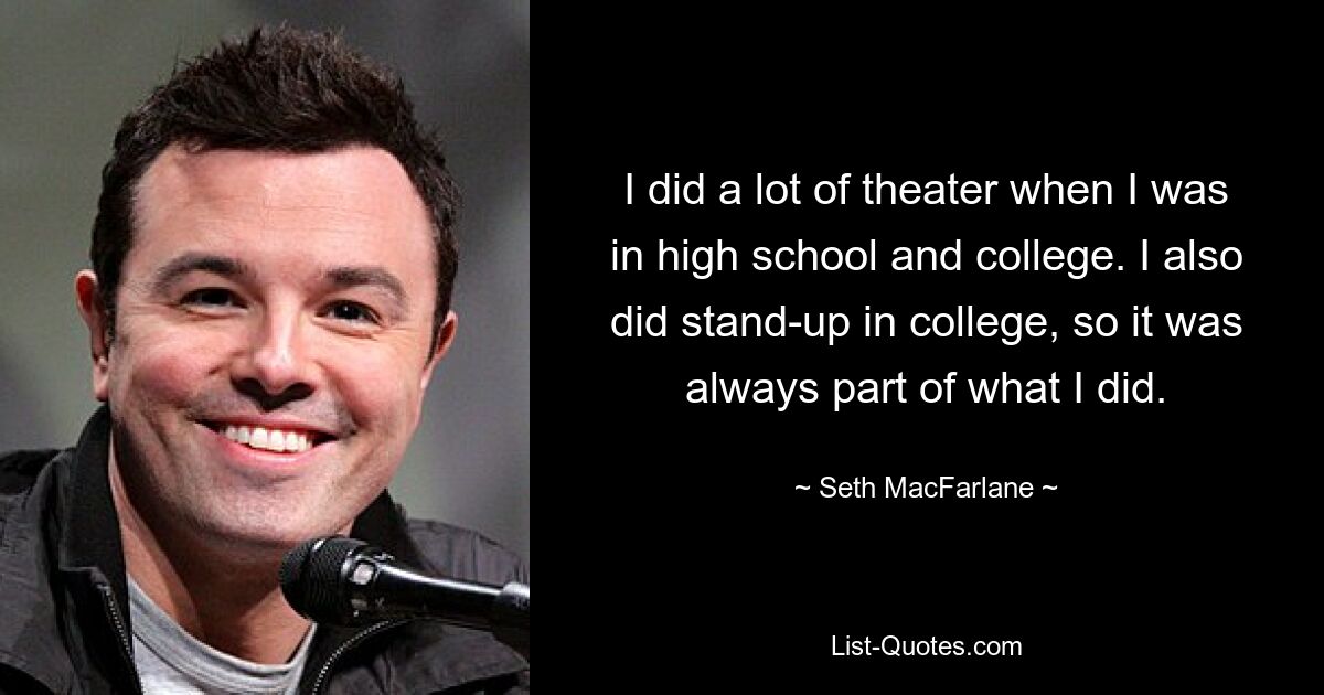 I did a lot of theater when I was in high school and college. I also did stand-up in college, so it was always part of what I did. — © Seth MacFarlane