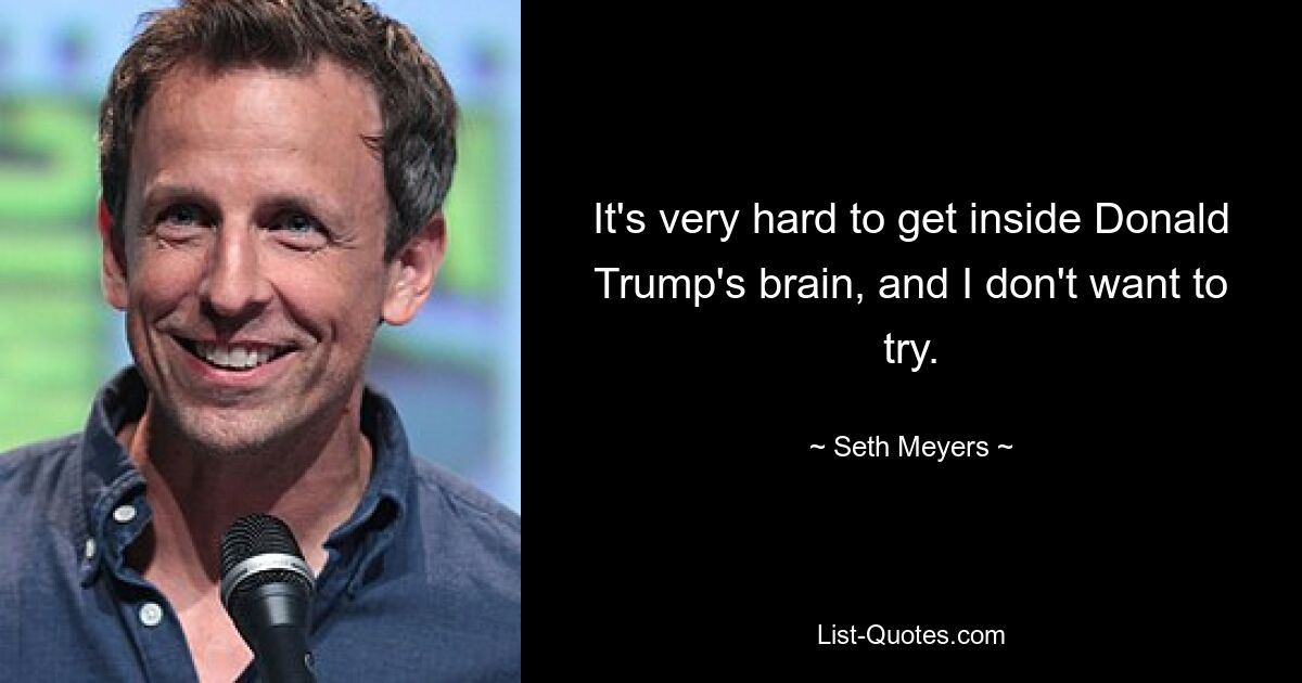 It's very hard to get inside Donald Trump's brain, and I don't want to try. — © Seth Meyers