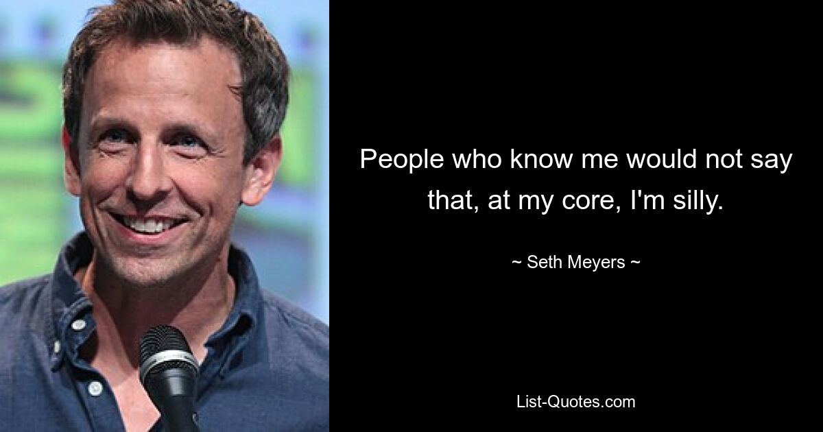 People who know me would not say that, at my core, I'm silly. — © Seth Meyers