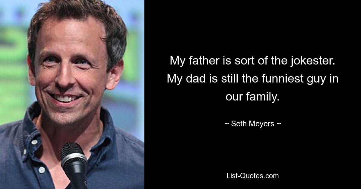 My father is sort of the jokester. My dad is still the funniest guy in our family. — © Seth Meyers