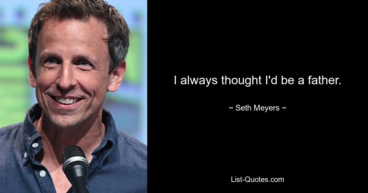 I always thought I'd be a father. — © Seth Meyers