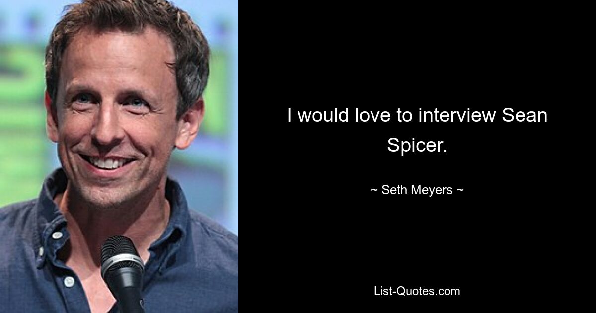 I would love to interview Sean Spicer. — © Seth Meyers