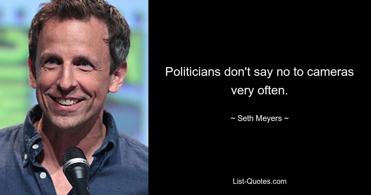 Politicians don't say no to cameras very often. — © Seth Meyers