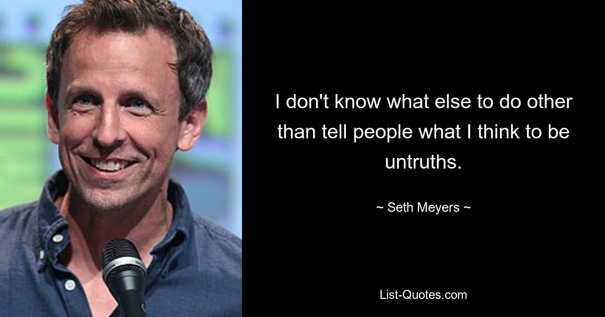 I don't know what else to do other than tell people what I think to be untruths. — © Seth Meyers