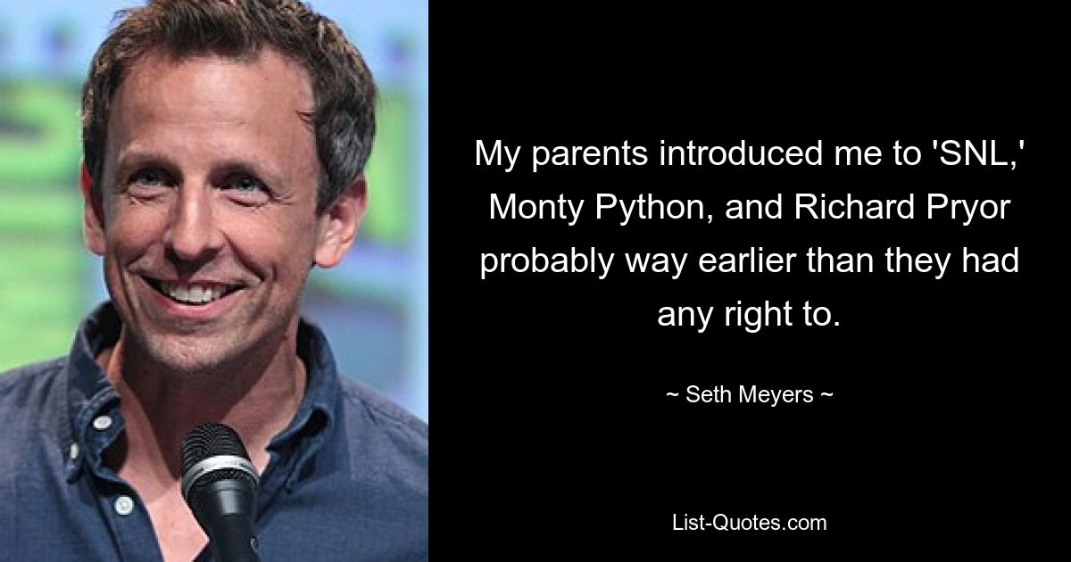 My parents introduced me to 'SNL,' Monty Python, and Richard Pryor probably way earlier than they had any right to. — © Seth Meyers