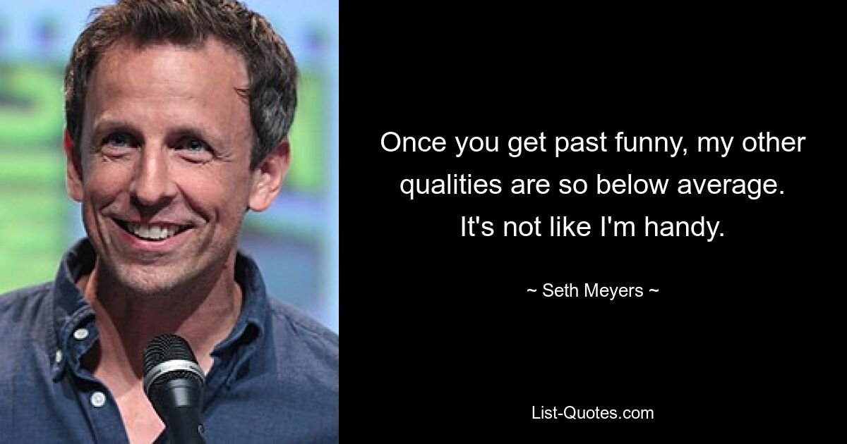 Once you get past funny, my other qualities are so below average. It's not like I'm handy. — © Seth Meyers