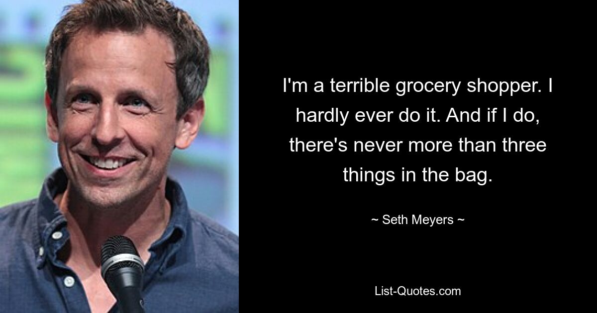 I'm a terrible grocery shopper. I hardly ever do it. And if I do, there's never more than three things in the bag. — © Seth Meyers